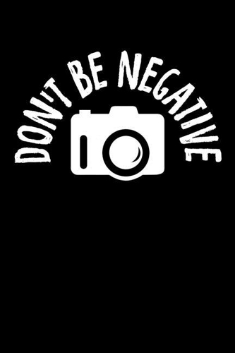 Don't Be Negative: Don't Be Negative Funny Photography T-Shirt Blank Composition Notebook for Journaling & Writing (120 Lined Pages, 6" x 9")