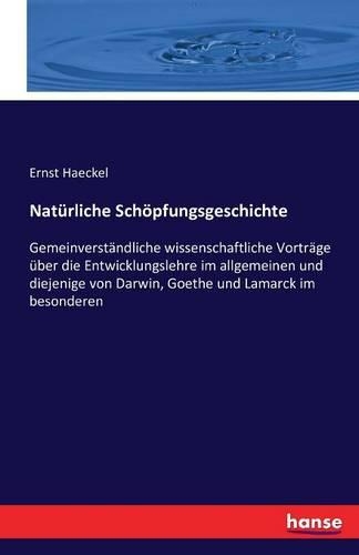 Natürliche Schöpfungsgeschichte: Gemeinverständliche wissenschaftliche Vorträge über die Entwicklungslehre im allgemeinen und diejenige von Darwin, Goethe und Lamarck im besonderen(German)