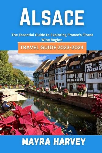 Alsace Travel Guide 2023-2024: The Essential Guide to Exploring France's Finest Wine Region