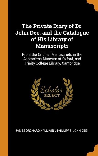 The Private Diary of Dr. John Dee, and the Catalogue of His Library of Manuscripts: From the Original Manuscripts in the Ashmolean Museum at Oxford, and Trinity College Library, Cambridge
