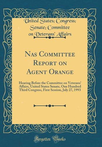 Nas Committee Report on Agent Orange: Hearing Before the Committee on Veterans' Affairs, United States Senate, One Hundred Third Congress, First Session, July 27, 1993 (Classic Reprint)