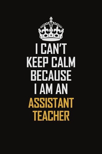 I Can't Keep Calm Because I Am An Assistant Teacher