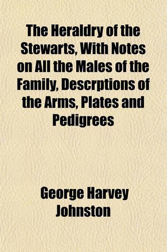 The Heraldry of the Stewarts, with Notes on All the Males of the Family, Descrptions of the Arms, Plates and Pedigrees