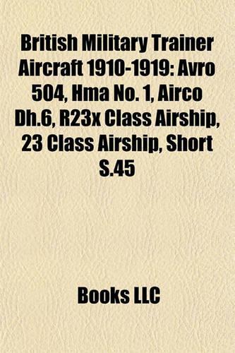 British Military Trainer Aircraft 1910-1919: Avro 504, Hma No. 1, Airco Dh.6, R23x Class Airship, 23 Class Airship, Short S.45(English)