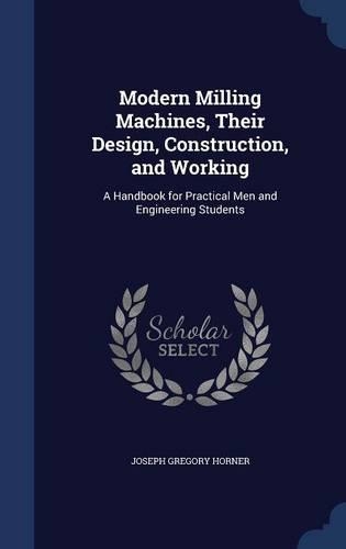 Modern Milling Machines, Their Design, Construction, and Working: A Handbook for Practical Men and Engineering Students(English)