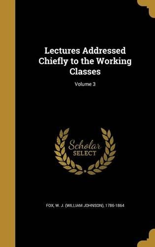 Lectures Addressed Chiefly to the Working Classes; Volume 3