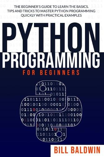 Python Programming for Beginners: The beginner's guide to learn the basics. Tips and tricks to master python programming quickly with practical examples