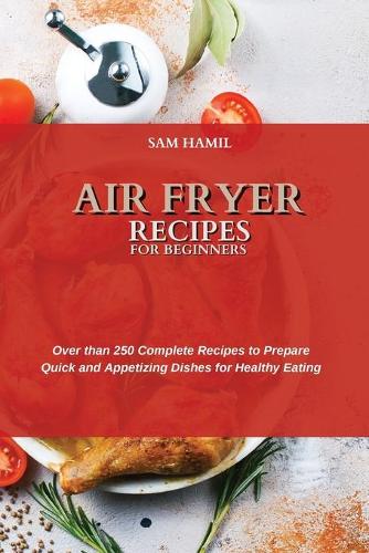 Air Fryer Recipes for Beginners: Over than 250 Complete Recipes to Prepare Quick and Appetizing Dishes for Healthy Eating