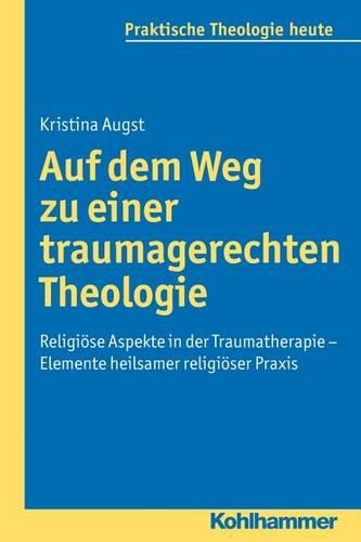 Auf Dem Weg Zu Einer Traumagerechten Theologie: Religiose Aspekte in Der Traumatherapie - Elemente Heilsamer Religioser PRAXIS