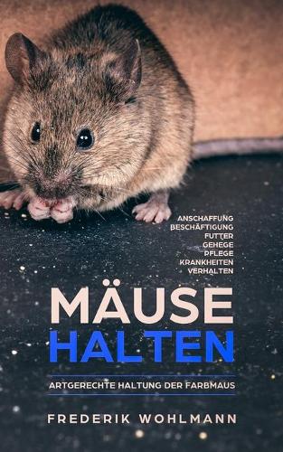 Mäuse halten: Artgerechte Haltung der Farbmaus - Anschaffung Beschäftigung Futter Gehege Pflege Krankheiten Verhalten