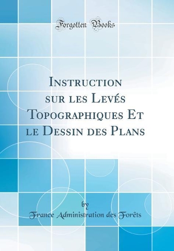 Instruction sur les Levés Topographiques Et le Dessin des Plans (Classic Reprint)