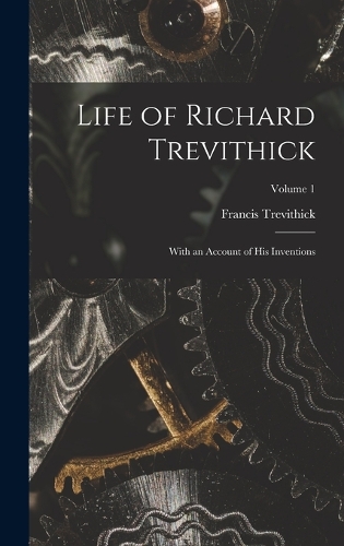Life of Richard Trevithick: With an Account of His Inventions; Volume 1