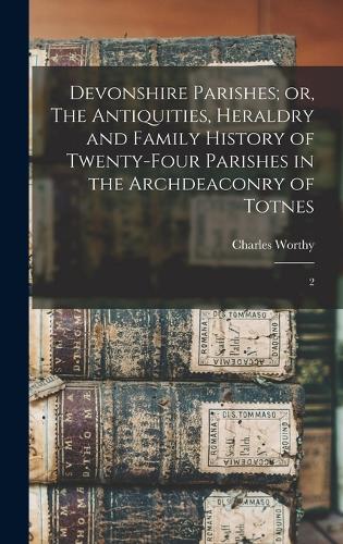 Devonshire Parishes; or, The Antiquities, Heraldry and Family History of Twenty-four Parishes in the Archdeaconry of Totnes: 2