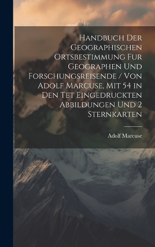 Handbuch Der Geographischen Ortsbestimmung Fur Geographen Und Forschungsreisende / Von Adolf Marcuse, Mit 54 in Den Tet Eingedruckten Abbildungen Und 2 Sternkarten