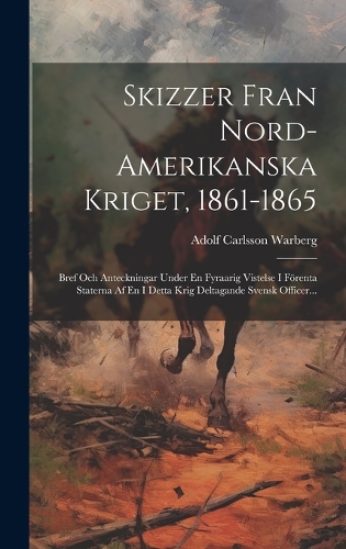 Skizzer Fran Nord-amerikanska Kriget, 1861-1865: Bref Och Anteckningar Under En Fyraarig Vistelse I Förenta Staterna Af En I Detta Krig Deltagande Svensk Officer...