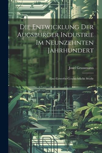 Die Entwicklung Der Augsburger Industrie Im Neunzehnten Jahrhundert: Eine Gewerbe-geschichtliche Studie