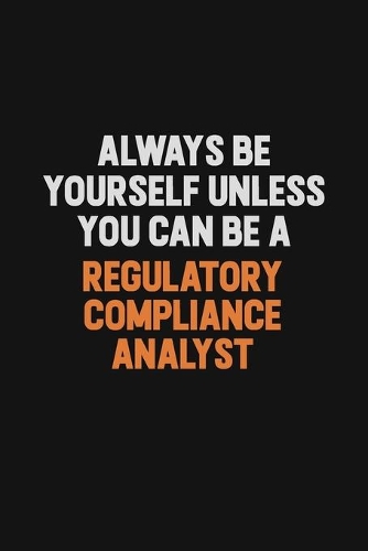 Always Be Yourself Unless You Can Be A Regulatory Compliance Analyst