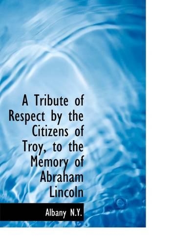 A Tribute of Respect by the Citizens of Troy, to the Memory of Abraham Lincoln: (English)
