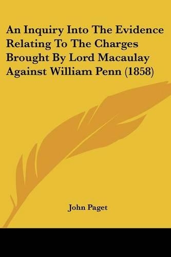 An Inquiry Into The Evidence Relating To The Charges Brought By Lord Macaulay Against William Penn (1858): (English)