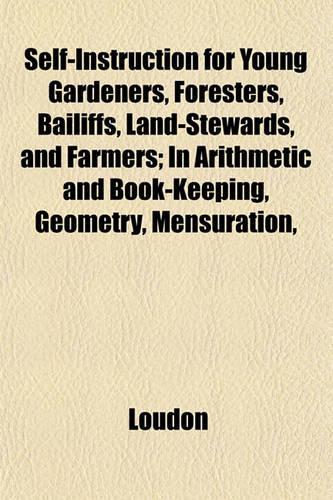 Self-Instruction for Young Gardeners, Foresters, Bailiffs, Land-Stewards, and Farmers; In Arithmetic and Book-Keeping, Geometry, Mensuration,: (English)