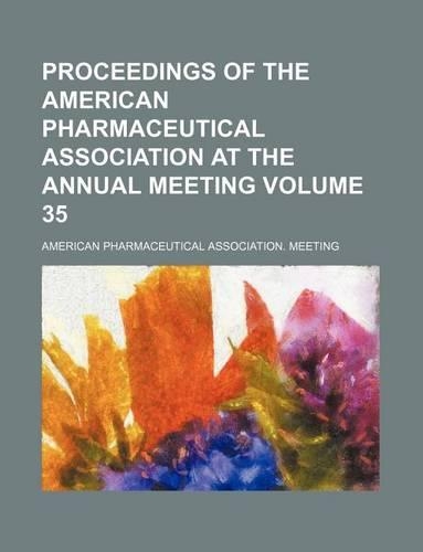 Proceedings of the American Pharmaceutical Association at the Annual Meeting Volume 35