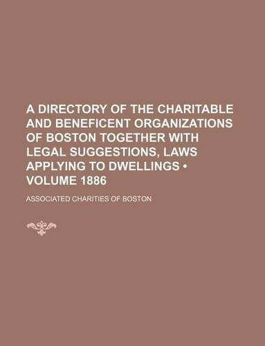 A Directory of the Charitable and Beneficent Organizations of Boston Together with Legal Suggestions, Laws Applying to Dwellings (Volume 1886)