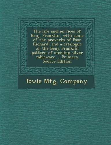 The Life and Services of Benj. Franklin, with Some of the Proverbs of Poor Richard, and a Catalogue of the Benj. Franklin Pattern of Sterling Silver Tableware: (English)