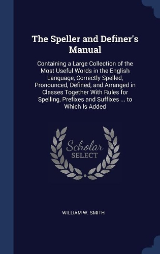 The Speller and Definer's Manual: Containing a Large Collection of the Most Useful Words in the English Language, Correctly Spelled, Pronounced, Defined, and Arranged in Classes Toge