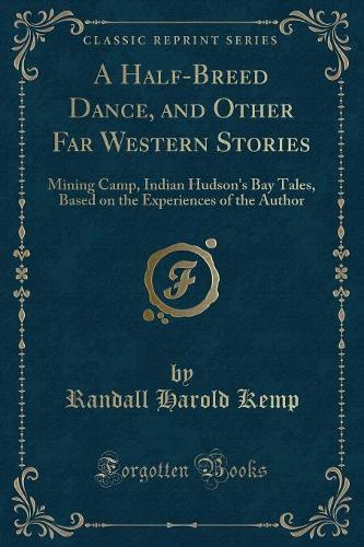 A Half-Breed Dance, and Other Far Western Stories: Mining Camp, Indian Hudson's Bay Tales, Based on the Experiences of the Author (Classic Reprint)