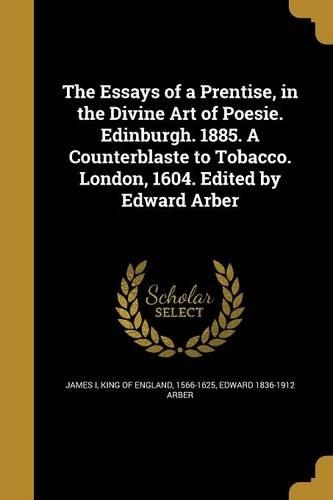 The Essays of a Prentise, in the Divine Art of Poesie. Edinburgh. 1885. A Counterblaste to Tobacco. London, 1604. Edited by Edward Arber