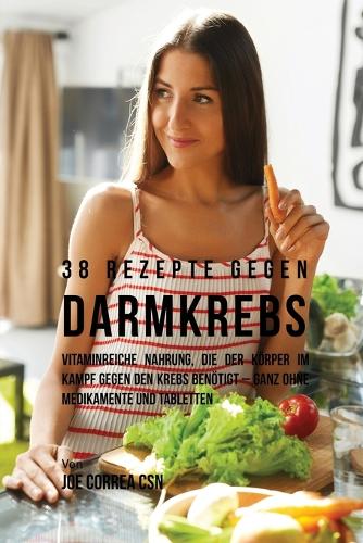 38 Rezepte gegen Darmkrebs: Vitaminreiche Nahrung, die der Körper im Kampf gegen den Krebs benötigt-ganz ohne Medikamente und Tabletten