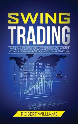 Swing Trading: Start Creating Passive Income with this Quick & Easy Guide for Beginners. Learn how to Become a Profitable and Successful Trader with the Best Tradi