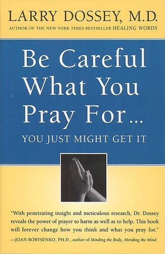 Be Careful What You Pray For, You Might Just Get It: What We Can Do about the Unintentional Effects of Our Thoughts, Prayers and Wishes