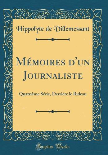 Mémoires d'un Journaliste: Quatrième Série, Derrière le Rideau (Classic Reprint)