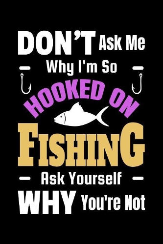 Don't Ask Me Why I'm So Hooked On Fishing Ask Yourself Why You're Not: Fishing Blank Lined Notebook Journal Daily Planner Diary Log Book 6"x 9" 120 Pages