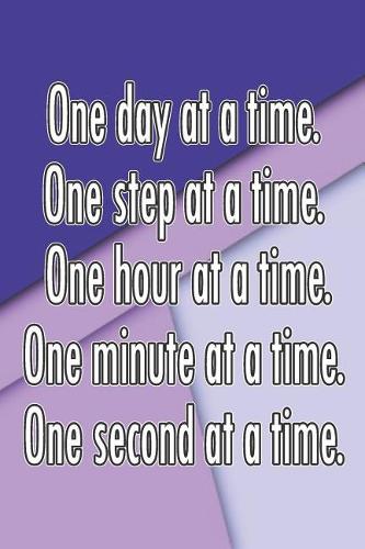One Day at a Time. One Step at a Time. One Hour at a Time. One Minute at a Time. One Second at a Time.