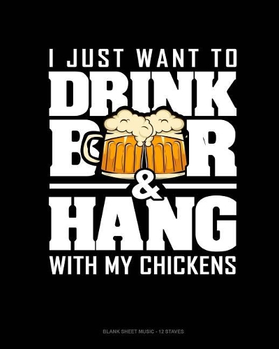 I Just Want To Drink Beer & Hang With My Chickens: Blank Sheet Music - 12 Staves(1458 Blank Sheet Music - 12 Staves)