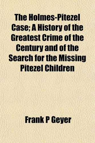 The Holmes-Pitezel Case; A History of the Greatest Crime of the Century and of the Search for the Missing Pitezel Children