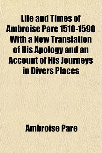 Life and Times of Ambroise Pare 1510-1590 with a New Translation of His Apology and an Account of His Journeys in Divers Places