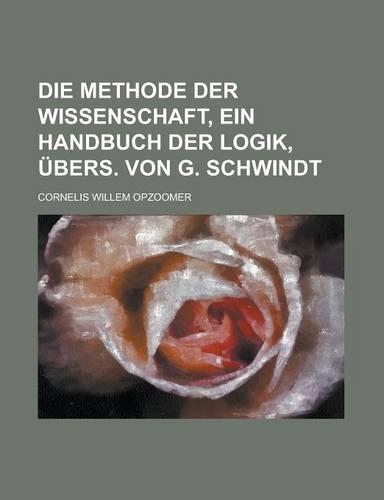 Die Methode Der Wissenschaft, Ein Handbuch Der Logik, Ubers. Von G. Schwindt: (German)