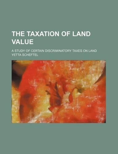 The Taxation of Land Value; A Study of Certain Discriminatory Taxes on Land