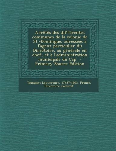 Arretes Des Differentes Communes de La Colonie de St.-Domingue, Adressees A L'Agent Particulier Du Directoire, Au Generale En Chef, Et A L'Administrat