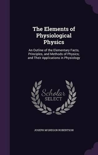 The Elements of Physiological Physics: An Outline of the Elementary Facts, Principles, and Methods of Physics; and Their Applications in Physiology(English)