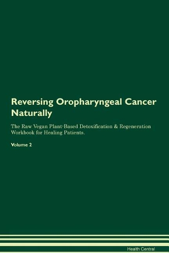 Reversing Oropharyngeal Cancer Naturally The Raw Vegan Plant-Based Detoxification & Regeneration Workbook for Healing Patients. Volume 2