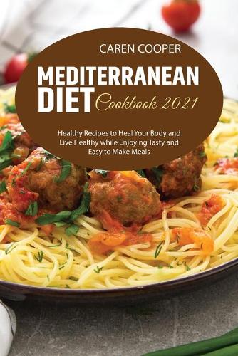Mediterranean Diet Cookbook 2021: Healthy Recipes to Heal Your Body and Live Healthy while Enjoying Tasty and Easy to Make Meals