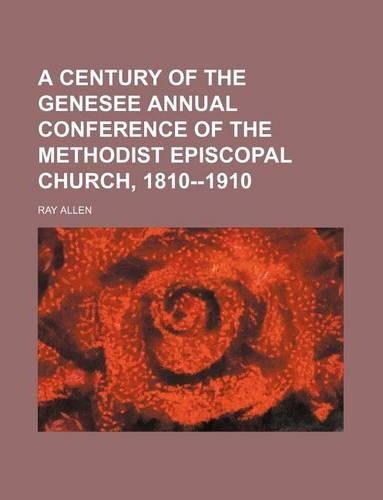 A Century of the Genesee Annual Conference of the Methodist Episcopal Church, 1810--1910