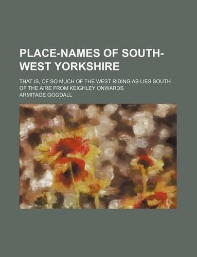 Place-Names of South-West Yorkshire; That Is, of So Much of the West Riding as Lies South of the Aire from Keighley Onwards
