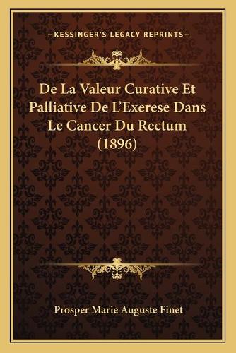 De La Valeur Curative Et Palliative De L'Exerese Dans Le Cancer Du Rectum (1896): (French)