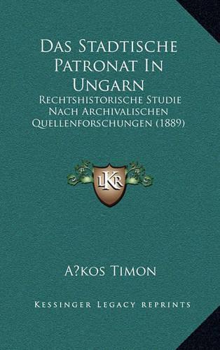 Das Stadtische Patronat In Ungarn: Rechtshistorische Studie Nach Archivalischen Quellenforschungen (1889)(German)