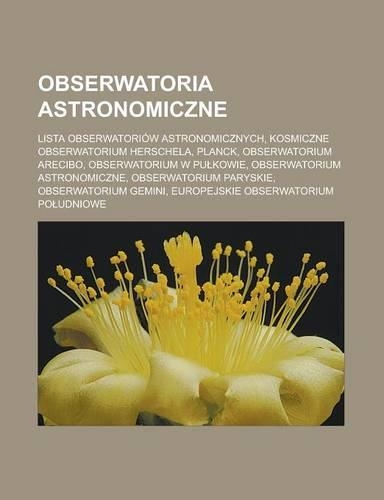 Obserwatoria Astronomiczne: Lista Obserwatoriow Astronomicznych, Kosmiczne Obserwatorium Herschela, Planck, Obserwatorium Arecibo, Obserwatorium W Pu Kowie, Obserwatorium Astro(Polish)